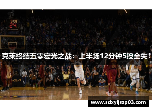 克莱终结五零宏光之战：上半场12分钟5投全失！